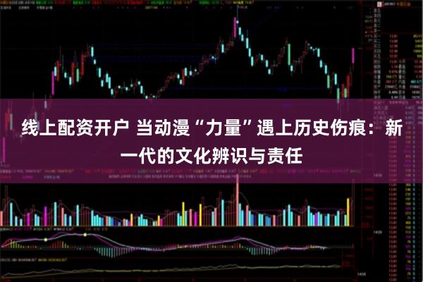 线上配资开户 当动漫“力量”遇上历史伤痕：新一代的文化辨识与责任
