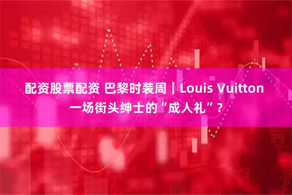 配资股票配资 巴黎时装周｜Louis Vuitton 一场街头绅士的“成人礼”？