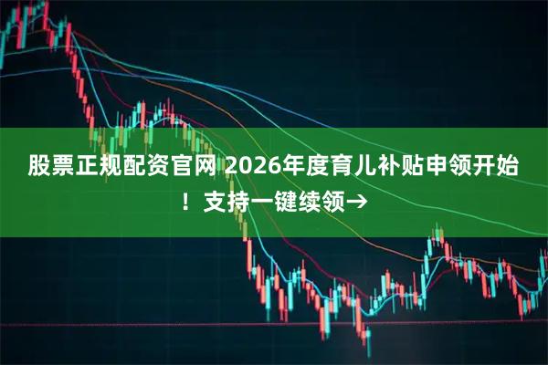 股票正规配资官网 2026年度育儿补贴申领开始！支持一键续领→