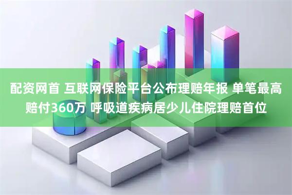 配资网首 互联网保险平台公布理赔年报 单笔最高赔付360万 呼吸道疾病居少儿住院理赔首位