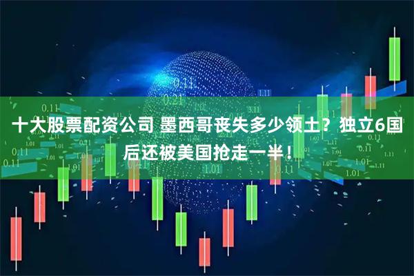 十大股票配资公司 墨西哥丧失多少领土？独立6国后还被美国抢走一半！