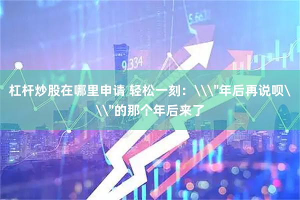 杠杆炒股在哪里申请 轻松一刻：\＂年后再说呗\＂的那个年后来了