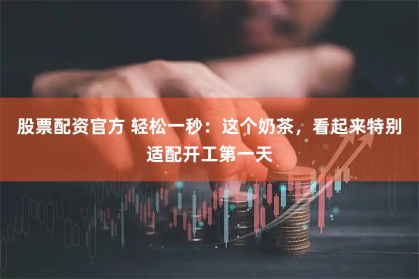 股票配资官方 轻松一秒：这个奶茶，看起来特别适配开工第一天