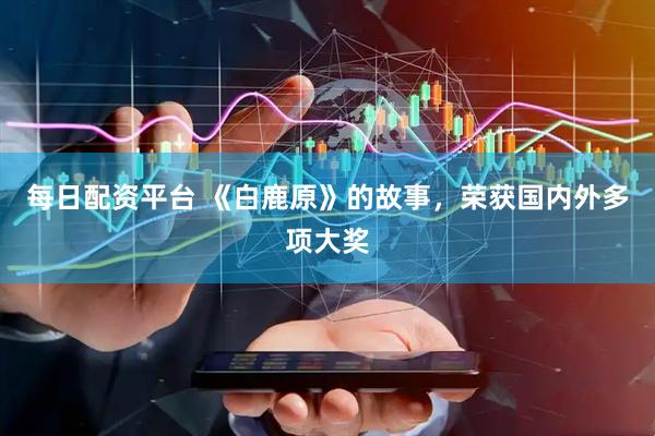 每日配资平台 《白鹿原》的故事，荣获国内外多项大奖