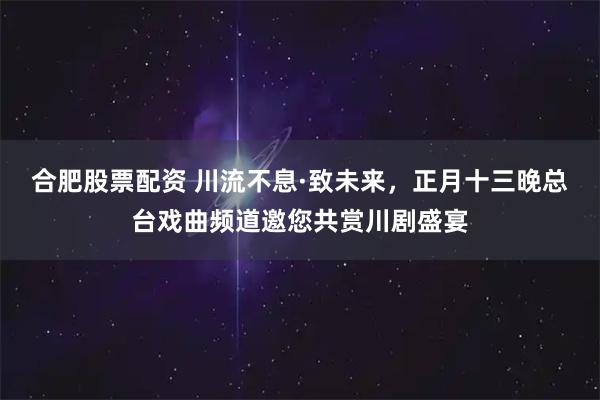 合肥股票配资 川流不息·致未来，正月十三晚总台戏曲频道邀您共赏川剧盛宴