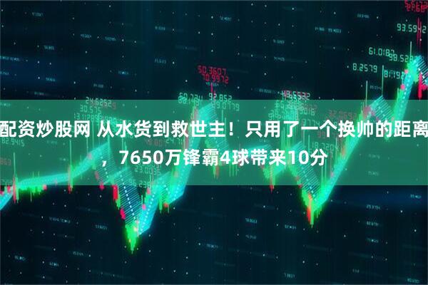 配资炒股网 从水货到救世主！只用了一个换帅的距离，7650万锋霸4球带来10分