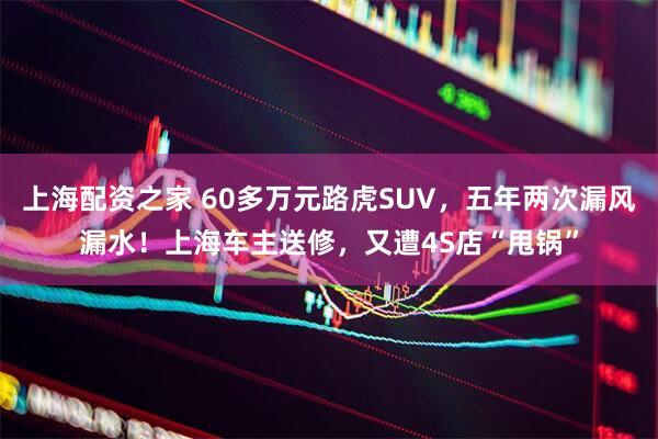 上海配资之家 60多万元路虎SUV，五年两次漏风漏水！上海车主送修，又遭4S店“甩锅”