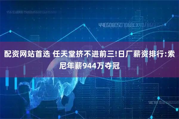 配资网站首选 任天堂挤不进前三!日厂薪资排行:索尼年薪944万夺冠