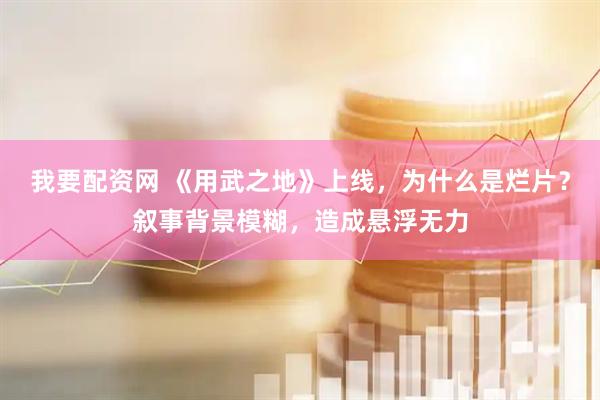 我要配资网 《用武之地》上线，为什么是烂片？叙事背景模糊，造成悬浮无力