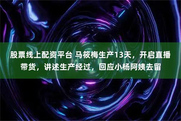 股票线上配资平台 马筱梅生产13天，开启直播带货，讲述生产经过，回应小杨阿姨去留