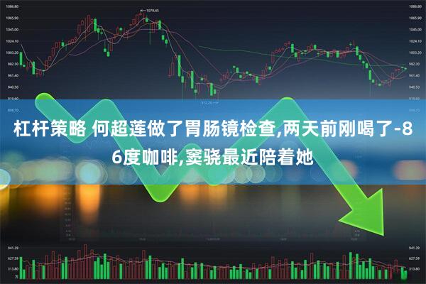 杠杆策略 何超莲做了胃肠镜检查,两天前刚喝了-86度咖啡,窦骁最近陪着她
