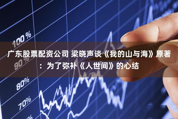 广东股票配资公司 梁晓声谈《我的山与海》原著：为了弥补《人世间》的心结