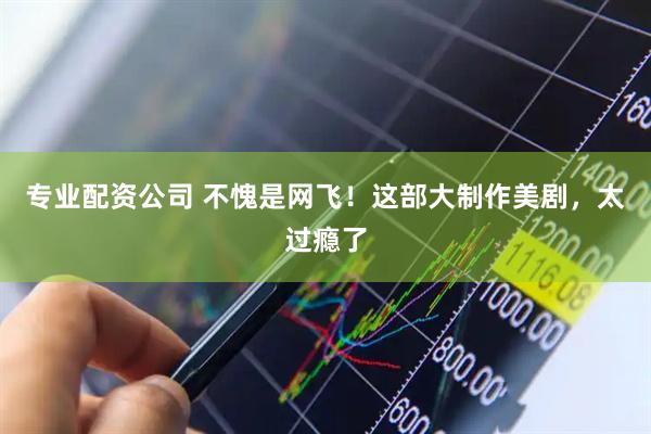 专业配资公司 不愧是网飞！这部大制作美剧，太过瘾了