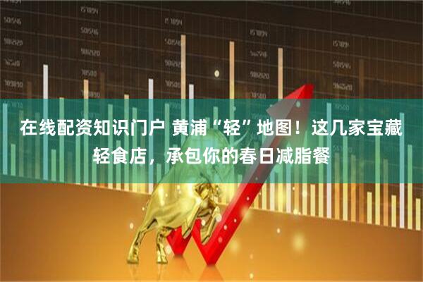 在线配资知识门户 黄浦“轻”地图！这几家宝藏轻食店，承包你的春日减脂餐