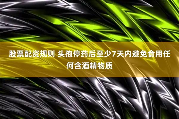 股票配资规则 头孢停药后至少7天内避免食用任何含酒精物质