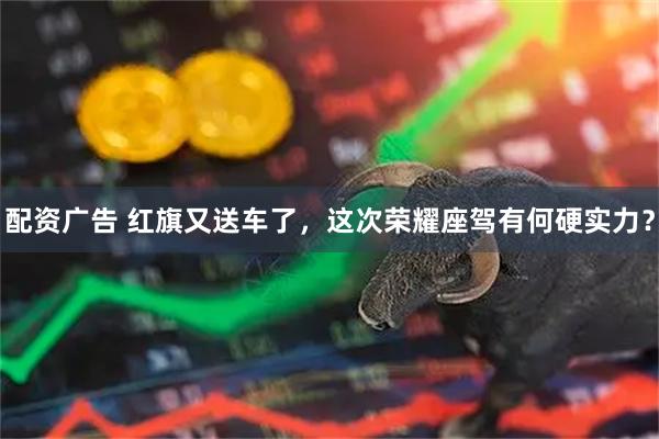 配资广告 红旗又送车了，这次荣耀座驾有何硬实力？