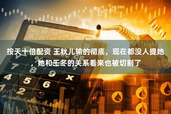 按天十倍配资 王秋儿输的彻底，现在都没人提她，她和王冬的关系看来也被切割了