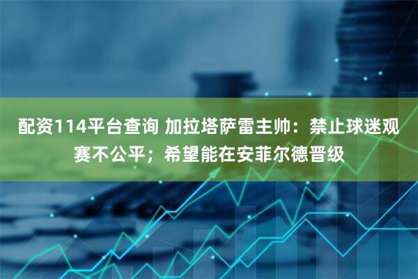 配资114平台查询 加拉塔萨雷主帅：禁止球迷观赛不公平；希望能在安菲尔德晋级
