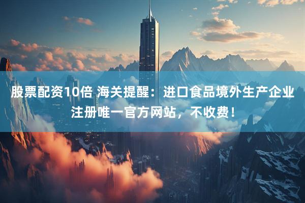 股票配资10倍 海关提醒：进口食品境外生产企业注册唯一官方网站，不收费！