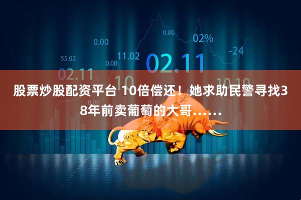 股票炒股配资平台 10倍偿还！她求助民警寻找38年前卖葡萄的大哥……