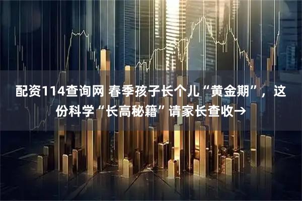配资114查询网 春季孩子长个儿“黄金期”，这份科学“长高秘籍”请家长查收→