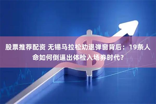 股票推荐配资 无锡马拉松劝退弹窗背后：19条人命如何倒逼出体检入场券时代？