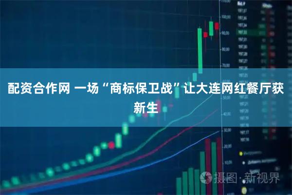 配资合作网 一场“商标保卫战”让大连网红餐厅获新生