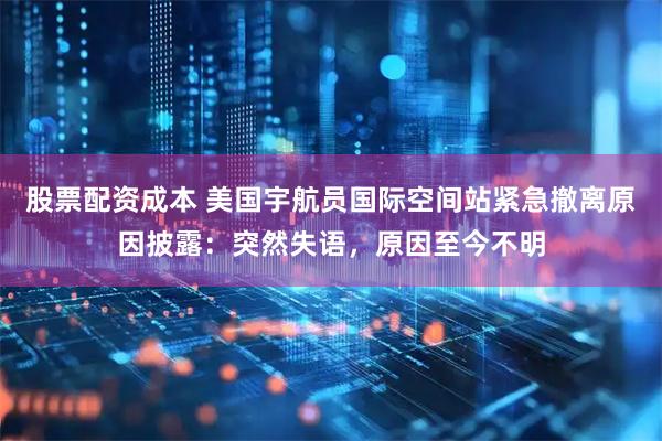 股票配资成本 美国宇航员国际空间站紧急撤离原因披露：突然失语，原因至今不明
