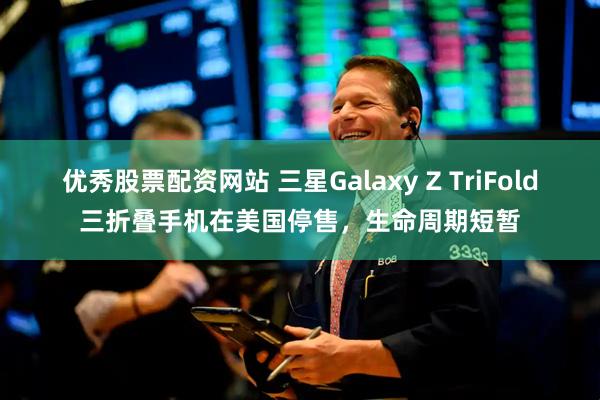 优秀股票配资网站 三星Galaxy Z TriFold三折叠手机在美国停售，生命周期短暂