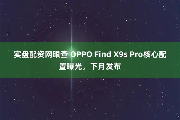实盘配资网眼查 OPPO Find X9s Pro核心配置曝光，下月发布