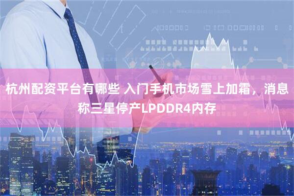 杭州配资平台有哪些 入门手机市场雪上加霜，消息称三星停产LPDDR4内存