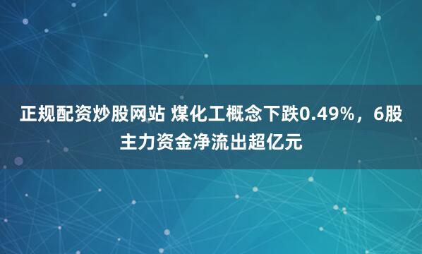 正规配资炒股网站 煤化工概念下跌0.49%，6股主力资金净流出超亿元