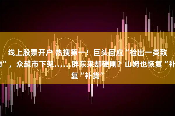 线上股票开户 热搜第一！巨头回应“检出一类致癌物”，众超市下架……胖东来却硬刚？山姆也恢复“补货”