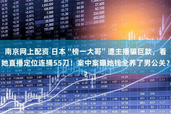 南京网上配资 日本“榜一大哥”遭主播骗巨款，看她直播定位连捅55刀！案中案曝她钱全养了男公关？