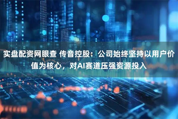 实盘配资网眼查 传音控股：公司始终坚持以用户价值为核心，对AI赛道压强资源投入